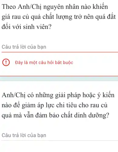 Theo Anh/Chị nguyên nhân nào khiên
giá rau củ quả chất lượng trở nên quá đắt
đối với sinh viên?
__
B
__
Anh/Chị có những giải pháp hoặc ý kiến
nào để giảm áp lực chi tiêu cho rau cú
quả mà vân đảm bảo chất dinh dưỡng?
__