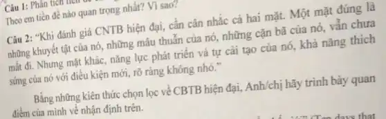 Theo em tiền đê nào quan trọng nhất?Vì sao?
Câu 2: "Khi đánh giá CNTB hiện đại, cân cân nhắc cả hai mặt. Một mặt đúng là
những khuyết tật của nó, những mâu thuần của nó, những cặn bã của nó, vân chưa
mất đi. Nhưng mặt khác, nǎng lực phát triên và tự cải tạo của nó, khả nǎng thich
sứng của nó với điêu kiện mới, rõ ràng không nhỏ."
Bằng những kiên thức chọn lọc về CBTB hiện đại, Anh/chị hãy trình bày quan
điểm của mình về nhận định trên.
Câu 1: Phân tích th