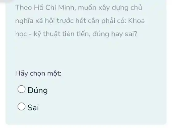 Theo Hồ Chí Minh , muốn xây dựng chủ
nghĩa xã hôi trước hết cần phải có :Khoa
học -tiên tiến , đúng hay sai?
Hãy chọn một:
Đúng
Sai