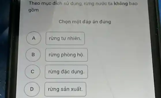 Theo mục đích sử dụng, rừng nước ta không bao
gồm
Chọn một đáp án đúng
A )
rừng tự nhiên.
B )
rừng phòng hộ.
C )
rừng đặc dụng.
rừng sản xuất.