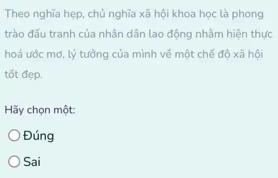 Theo nghĩa hẹp , chủ nghĩa xã hội khoa học là phong
trào đấu tranh của nhân dân lao động nhằm hiện thức
hoá ước mở, lý tưởng của mình về một chế độ xã hội
tốt đẹp.
Hãy chọn một:
Đúng
) Sai