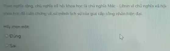 Theo nghĩa rộng . chủ nghĩa xã hội khoa học là chủ nghĩa Mác - Lênin vì chủ nghĩa xã hôi
khoa học đã luận chứng về sứ mệnh lịch sử của giai cấp công nhân hiện đai.
Hãy chọn một:
Đúng
Sai