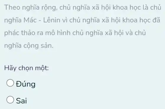 Theo nghĩa rộng, chủ nghĩa xã hội khoa học là chủ
nghĩa Mác -Lênin vì chủ nghĩa xã hội i khoa học đã
phác thảo ra mô hình chủ nghĩa xã hội và chủ
nghĩa cộng sản.
Hãy chọn một:
Đúng
Sai