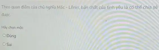 Theo quan điểm của chủ nghĩa Mác -Lênin, bản chất của tình yêu là có thể chia sẻ
được.
Hãy chọn một:
Đúng
Sai