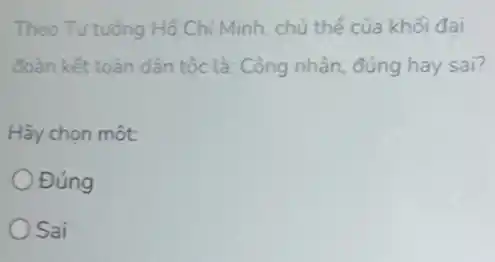 Theo Tư tường Hồ Chí Minh, chủ thể của khối đai
đoàn kết toàn dân tộc là: Công nhân đúng hay sai?
Hãy chọn một:
Đúng
Sai