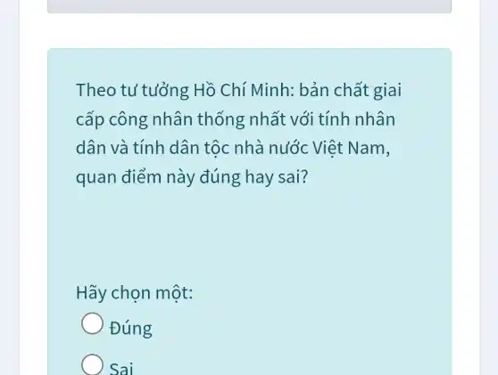 Theo tư tưởng Hồ Chí Minh:bản chất giai
cấp công nhân thống nhất với tính nhân
dân và tính dân tộc nhà nước Việt Nam,
quan điểm này đúng hay sai?
Hãy chọn một:
Đúng
Sai