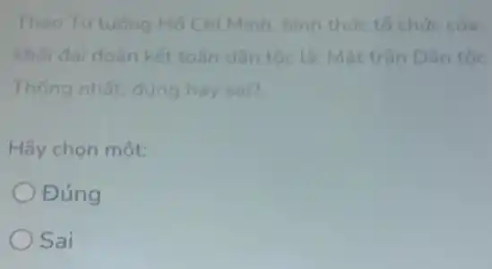 Theo Tutuong Ho Chí Minh, hình thức tổ chức của
khối đai đoàn kết toàn dân tốc là:Mǎt trân Dân tốc
Thống nhất, đúng hay sai?
Hãy chọn một:
Đúng
Sai