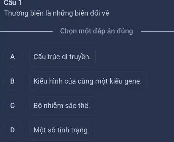 Thường biến là những biến đổi về
__
Chọn một đáp án đúng
__
A Cấu trúc di truyền. A
B B
Kiểu hình của cùng một kiểu gene.
C	Bộ nhiễm sắc thể.
D	Một số tính trạng.