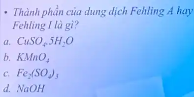 - Thành phần của dung dịch Fehling A hay
Fehling I là gì?
a CuSO_(4).5H_(2)O
b. KMnO_(4)
C. Fe_(2)(SO_(4))_(3)
d. NaOH