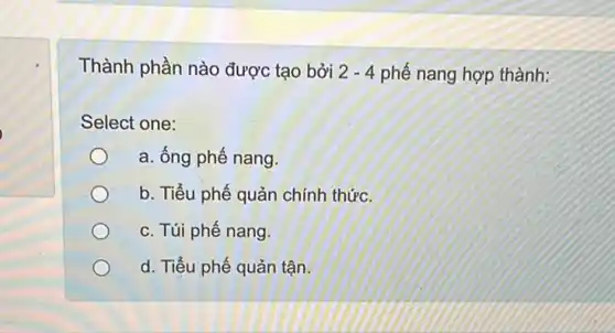 Thành phần nào được tạo bởi 2-4 phế nang hợp thành:
Select one:
a. ống phế nang.
b. Tiểu phế quản chính thức.
c. Túi phế nang.
d. Tiểu phế quản tận.