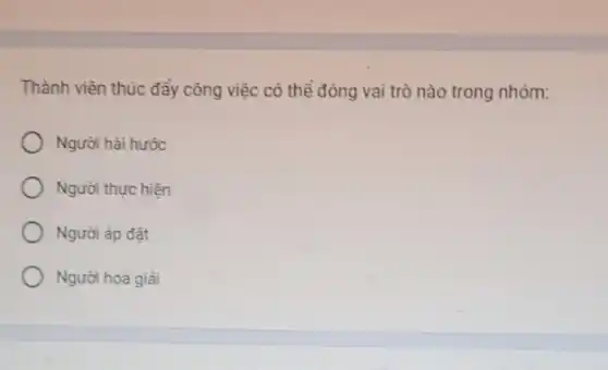 Thành viên thúc đẩy công việc có thể đóng vai trò nào trong nhóm:
Người hài hước
Người thực hiện
Người áp đặt
Người hoà giải