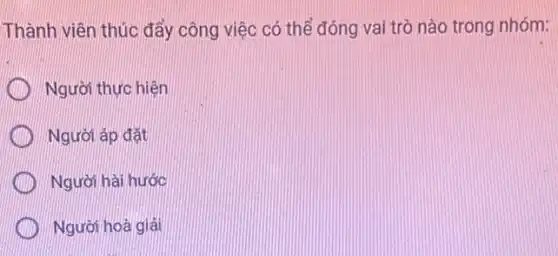 Thành viên thúc đẩy công việc có thể đóng vai trò nào trong nhóm:
Người thực hiện
Người áp đặt
Người hài hước
Người hoá giải