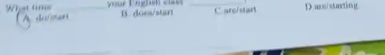 What time __ your English class
are/start
D are/starting
A. do/start
B. does/start