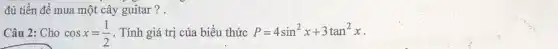 đủ tiền để mua một cây guitar ? .
Câu 2: Cho cosx=(1)/(2) . Tính giá trị của biểu thức P=4sin^2x+3tan^2x