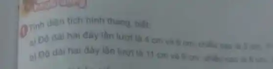 Tinh diện tich hình thang, biết:
a) Độ dài hai đây lần lượt là 4 cm và 6 cm; chiều cao là
b) Độ dài hai đáy lần lượt là 11 cm và 9 cm; chiều cao là