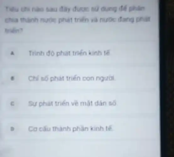 Tiéu chi nào sau đây được sử dụng để phân
chia thanh nuoc phát triến và nước đang phát
triển?
A Trinh đó phát triến kinh tế
Chi só phát triến con nguot
C Sự phát triến về mát dân só
Cơ câu thành phàn kinh tế