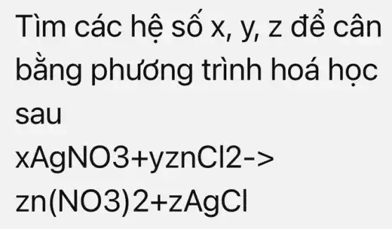 Tìm cá c hệ s ố x, y,z đê c ân
bằng phướng t rình h oá ho C
sau
xAgNO3+yznCl2-gt 
Zn(NO3)2+ZAgCl