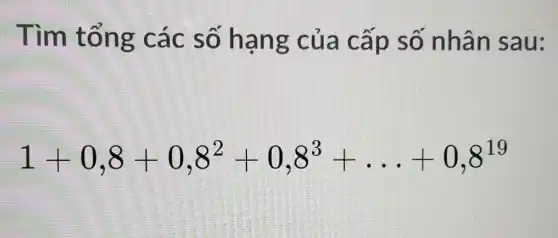 Tìm tổng các s ố han g của cấp số nh an sa u:
1+0,8+0,8^2+0,8^3+ldots +0,8^19