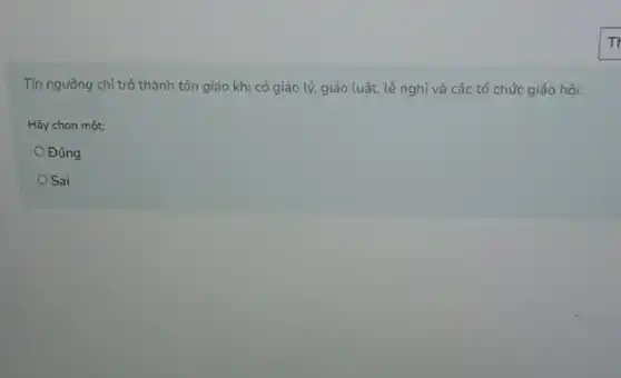 Tín ngường chỉ trở thành tôn giáo khi có giáo lý, giáo luật, lễ nghi và các tổ chức giáo hội.
Hãy chon một:
Đúng
Sai