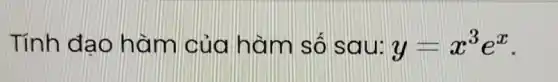 Tính đao hà m của hàm số sa u: y=x^3e^x