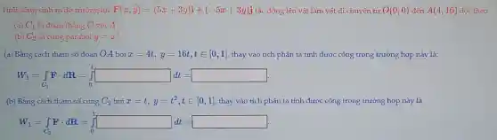 Tính công sinh ra do trường lực F(x,y)=(5x+3y)i+(-5x+3y)j tác động lên vật làm vật di chuyển từ O(0,0) đến A(4,16) dọc theo
(a) C_(1) là đoạn thǎng O với A.
(b) C_(2) là cung parabol y=x^2
(a) Bằng cách tham số đoạn OA bởi x=4t,y=16t,tin [0,1] , thay vào tích phân ta tính được công trong trường hợp này là:
W_(1)=int _(C_(1))... RR=int _(0)^1dt=
(b) Bằng cách tham số cung C_(2) bởi x=t,y=t^2,tin [0,1] thay vào tích phân ta tính được công trong trường hợp này là
W_(1)=int _(C_(2))Fcdot dR=int _(0)^1dt=