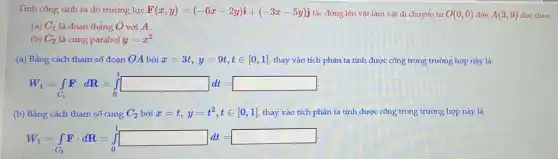 Tính công sinh ra do trường lực F(x,y)=(-6x-2y)i+(-3x-5y)j tác động lên vật làm vật di chuyển từ O(0,0) đến A(3,9) dọc theo
(a) C_(1) là đoạn thẳng O với A.
(b) C_(2) là cung parabol y=x^2
(a) Bằng cách tham số đoạn OA bởi x=3t,y=9t,tin [0,1] , thay vào tích phân ta tính được công trong trường hợp này là:
W_(1)=int _(C_(1))Fcdot dR=int _(0)^1square dd=
(b) Bằng cách tham số cung C_(2) bởi x=t,y=t^2,tin [0,1] thay vào tích phân ta tính được công trong trường hợp này là
W_(1)=int _(C_(2))Fcdot dR=int _(0)^1square dt=