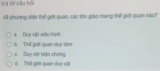 trả lời câu hỏi
Về phương diện thế giới quan, các tôn giáo mang thế giới quan nào?
a. Duy vật siêu hình
b. Thế giới quan duy tâm
c. Duy vật biện chứng
d. Thế giới quan duy vật