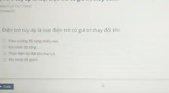 Điện trở tùy áp là loại điện trở có giá trị thay đổi khi:
Theo cường độ sáng chiếu vào.
Khi nhiệt độ tǎng.
Theo điện áp đặt vào hai cực
Khi nhiệt độ giảm.