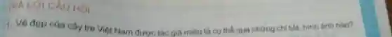 TRA LOI CAU HOI
1. Vé dep của cây tre Việt Nam được tác giá miêu tả cụ thể qua những chi tiết, hình ảnh nào?