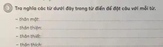 Tra nghĩa các từ dưới đây trong từ điển để đặt câu với mỗi từ.
- thân mật:............ __
- thân thiên:
- thân thiết:
- thân thích: