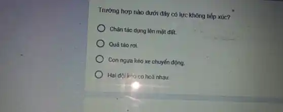 Trường hợp nào dưới đây có lực không tiếp xúc?
Chân tác dụng lên mặt đất.
Quả táo rơi.
Con ngựa kéo xe chuyển động.
Hai đội kéo co hoà nhau.