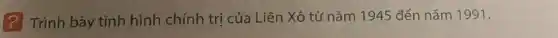? Trình bày tình hình chính trị của Liên Xô từ nǎm 1945 đến nǎm 1991.