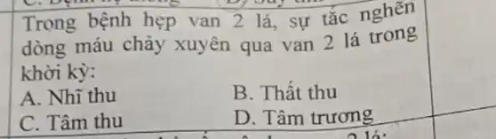 Trong bệnh hẹp van 2 lá, sự tắc nghẽn
dòng máu chảy xuyên qua van 2 lá trong
khời kỳ:
A. Nhĩ thu	B. Thât thu
C. Tâm thu	D. Tâm trương