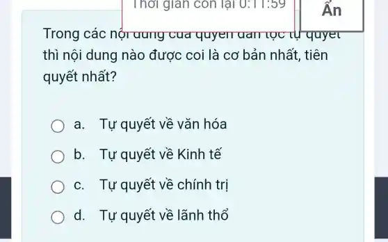 Trong các nội uung cua quyen uall tọc tự quyet
thì nội dung nào được coi là cơ bản nhất, tiên
quyết nhất?
a. Tự quyết về vǎn hóa
b. Tự quyết về Kinh tế
c. Tự quyết về chính trị
d. Tự quyết về lãnh thổ