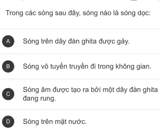 Trong các sóng sau đây,sóng nào là sóng dọc:
A Sóng trên dây đàn ghita được gảy.
B Sóng vô tuyến truyền đi trong không gian.
C
Sóng âm được tạo ra bởi một dây đàn ghita
đang rung.
D Sóng trên mặt nước.