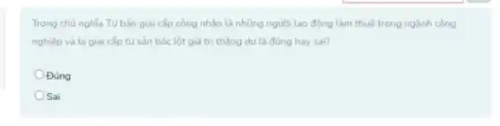 Trong chủ nghĩa Tư bản giai cắp công nhân là những người lao động làm thuê trong ngành công
nghiệp và bị giai cấp tư sản bóc lột giá trị thặng dư là đúng hay sai?
Đúng
Sai