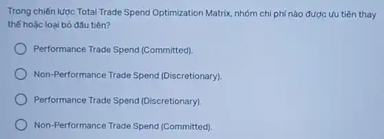 Trong chiến lược Total Trade Spend Optimization Matrix nhóm chi phí nào được ưu tiên thay
thế hoặc loại bỏ đầu tiên?
Performance Trade Spend (Committed)
Non-Performance Trade Spend (Discretionary).
Performance Trade Spend (Discretionary).
Non-Performance Trade Spend (Committed).