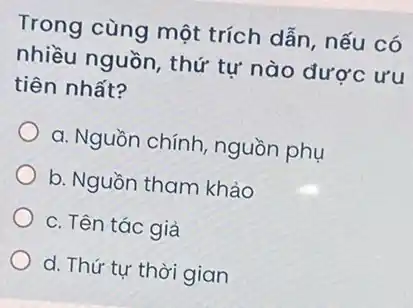 Trong cùng một trích dẫn, nếu có
nhiều nguồn, thứ tự nào được ưu
tiên nhất?
a. Nguồn chính , nguồn phụ
b. Nguồn tham khảo
c. Tên tác giả
d. Thứ tự thời gian