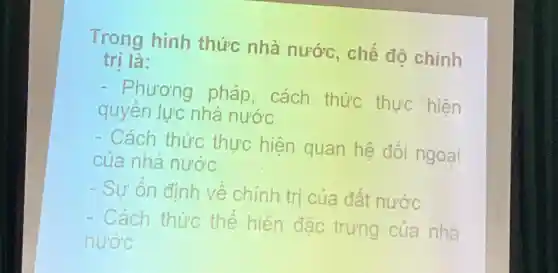 Trong hình thức nhà nước , chế đô chính
tri là:
- Phương pháp , cách thức thực hiện
quyền lực nhà nước
- Cách thức thực hiện quan hệ đối ngoại
của nhà nước
- Su on định ve chính tri của đất nước
- Cách thức the hiện đǎc trưng của nhà
nước