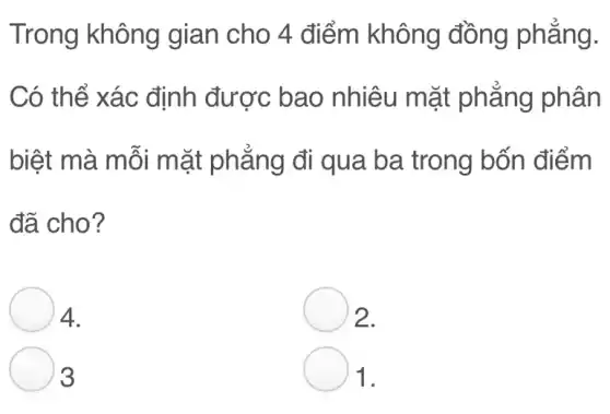 Trong không gian cho 4 điểm không đồng phẳng.
Có thể xác định được bao nhiêu mặt phẳng phân
biệt mà mỗi mặt phẳng đi qua ba trong bốn điểm
đã cho?
4.
2.
3
1.