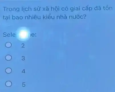 Trong lịch sử xã hội có giai cấp đã tồn
tại bao nhiêu kiều nhà nước?
Sele le:
2
3
4
5