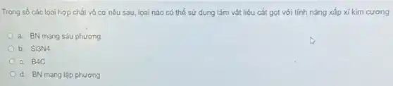 Trong số các lọai hợp chất vô cơ nêu sau, lọai nào có thể sử dụng làm vật liệu cắt gọt với tính nǎng xấp xi kim cương
a. BN mạng sáu phương
b. Si3N4
c. B4C
d. BN mạng lập phương