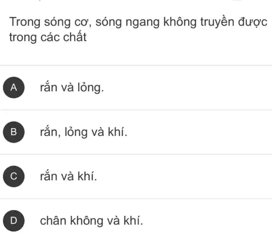 Trong sóng cơ , sóng ngang không truyền được
trong các chất
A rắn và lỏng.
B rǎn, lỏng và khí.
C rắn và khí.
chân không và khí.