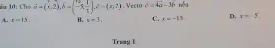 âu 10: Cho overrightarrow (a)=(x;2),overrightarrow (b)=(} 5 (1)/(3)=(x;7)
. Vectơ overrightarrow (c)=4overrightarrow (a)-3overrightarrow (b) nếu
D. x=-5
A. x=15
B. x=3
C. x=-15