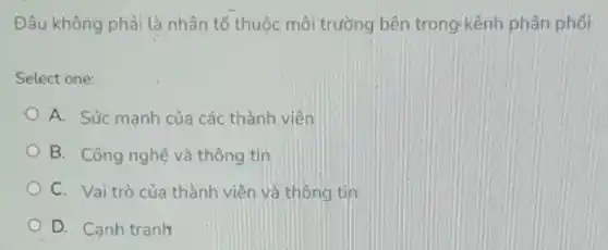 Đâu không phải là nhân tố thuộc môi trường bên trong kênh phân phối
Select one:
A. Sức mạnh của các thành viên
B. Công nghệ và thông tin
C. Vaitrò của thành viên và thông tin
D. Canh tranh