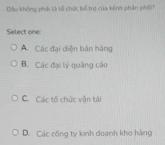 Đâu không phải là tổ chức bổ trợ của kênh phân phối?
Select one:
A. Các đai hàng
B. Các đ ại lý quảng cáo
C. Các tổ chức vân tải
D. Các công ty kinh doanh kho hàng