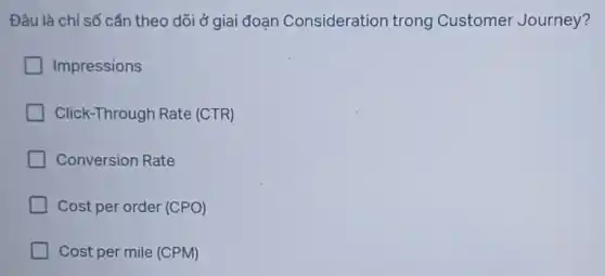 Đâu là chỉ số cần theo dõi ở giai đoạn Consideration trong Customer Journey?
Impressions
Click-Through Rate (CTR)
Conversion Rate
Cost per order (CPO)
Cost per mile (CPM)