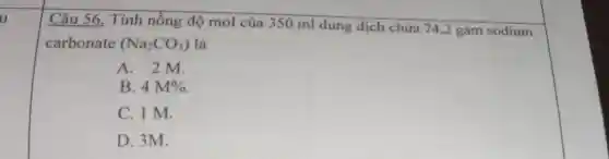 u
Câu 56 . Tính nồng độ mol của 350 ml dung dịch chứa 742 gam sodium
carbonate (Na_(2)CO_(3)) là
A. 2M.
B. 4M% 
C. 1 M.
D. 3M.