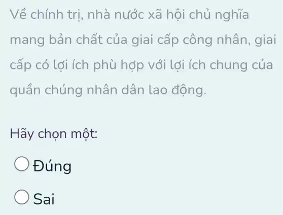 Về chính trị , nhà nước x ã hội chủ nghĩa
mang bán chất của nhân, giai
cấp có lợi ích phù hợp với lợi ích chung của
quần chúng nhân dân lao động.
Hãy chọn một:
Đúng
Sai