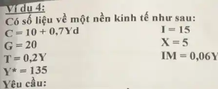 Ví du 4:
Có số liệu về một nền kinh tế như sa u:
C=10+0,7Yd
I=15
G=20
X=5
T=0,2Y
IM=0,06Y
Y^ast =135
Yêu c âu: